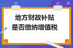 財(cái)政補(bǔ)貼收入是否需要繳納增值稅？若是需要繳納，增值稅率多少？
