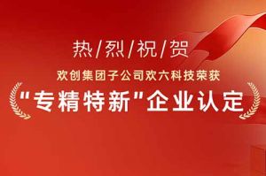 喜報(bào)！熱烈祝賀歡創(chuàng)集團(tuán)子公司歡六科技榮獲“專(zhuān)精特新”企業(yè)認(rèn)定
